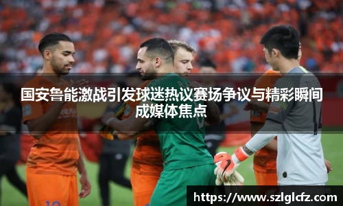 国安鲁能激战引发球迷热议赛场争议与精彩瞬间成媒体焦点